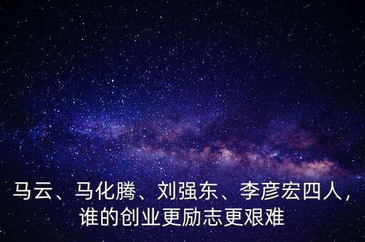 馬云、馬化騰、劉強(qiáng)東、李彥宏四人，誰(shuí)的創(chuàng)業(yè)更勵(lì)志更艱難