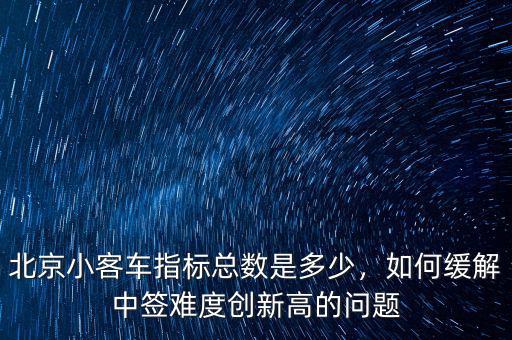 北京小客車指標總數(shù)是多少，如何緩解中簽難度創(chuàng)新高的問題