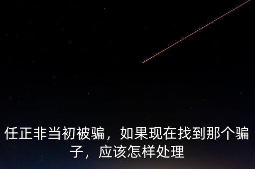 任正非當(dāng)初被騙，如果現(xiàn)在找到那個(gè)騙子，應(yīng)該怎樣處理