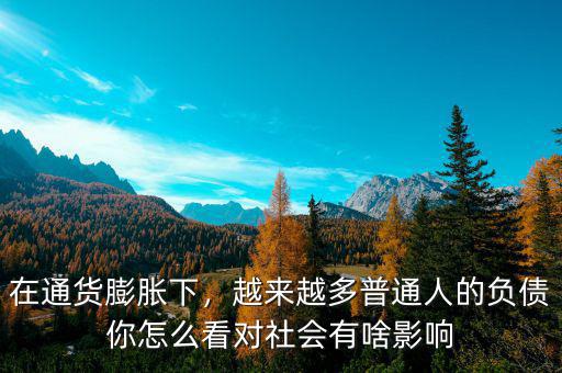 在通貨膨脹下，越來(lái)越多普通人的負(fù)債你怎么看對(duì)社會(huì)有啥影響