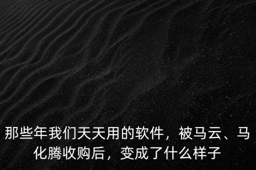 那些年我們天天用的軟件，被馬云、馬化騰收購后，變成了什么樣子