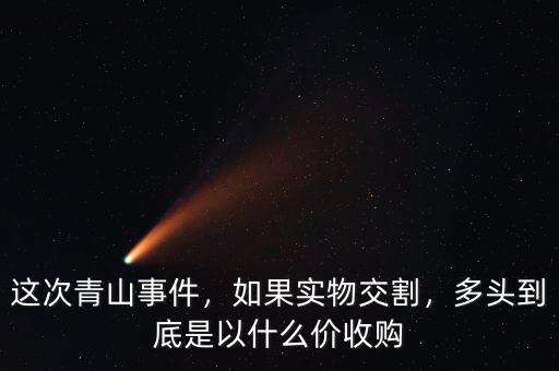 這次青山事件，如果實(shí)物交割，多頭到底是以什么價(jià)收購(gòu)