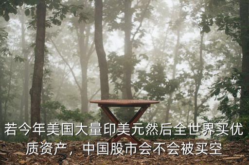 若今年美國(guó)大量印美元然后全世界買優(yōu)質(zhì)資產(chǎn)，中國(guó)股市會(huì)不會(huì)被買空