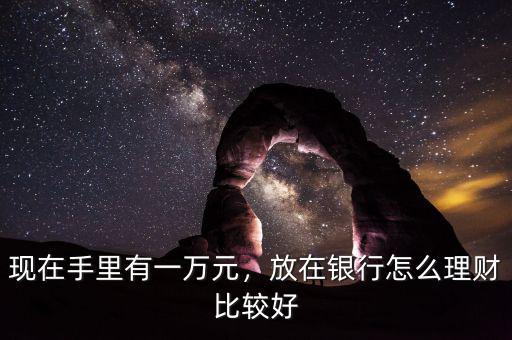 現在手里有一萬元，放在銀行怎么理財比較好