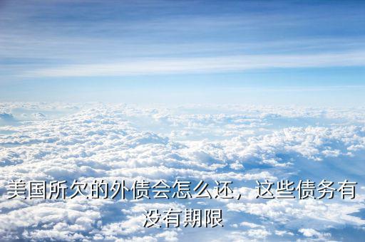 美國所欠的外債會怎么還，這些債務有沒有期限
