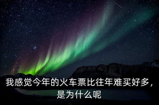我感覺今年的火車票比往年難買好多，是為什么呢