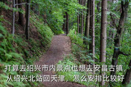 打算去紹興市內(nèi)景點(diǎn)也想去安昌古鎮(zhèn)，從紹興北站回天津，怎么安排比較好