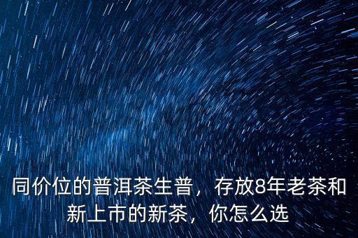 同價位的普洱茶生普，存放8年老茶和新上市的新茶，你怎么選