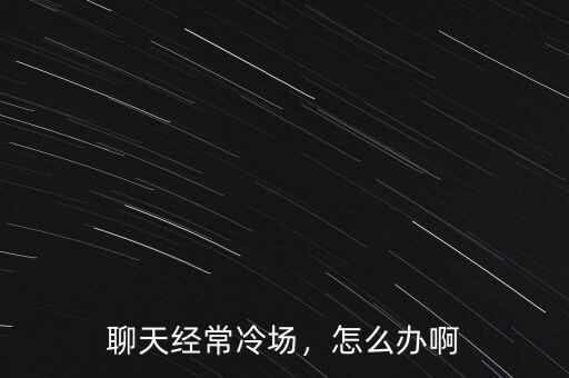聊天經(jīng)常冷場，怎么辦啊