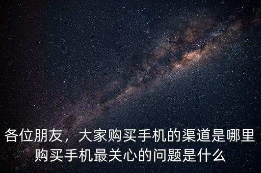 各位朋友，大家購(gòu)買(mǎi)手機(jī)的渠道是哪里購(gòu)買(mǎi)手機(jī)最關(guān)心的問(wèn)題是什么