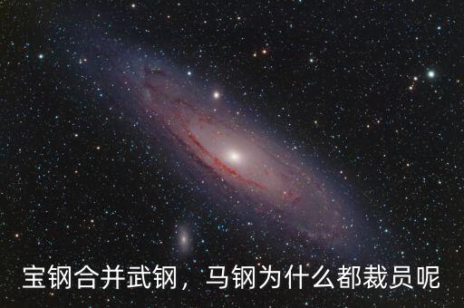寶鋼合并武鋼，馬鋼為什么都裁員呢