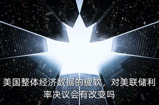 美國整體經(jīng)濟(jì)數(shù)據(jù)的疲軟，對美聯(lián)儲利率決議會有改變嗎