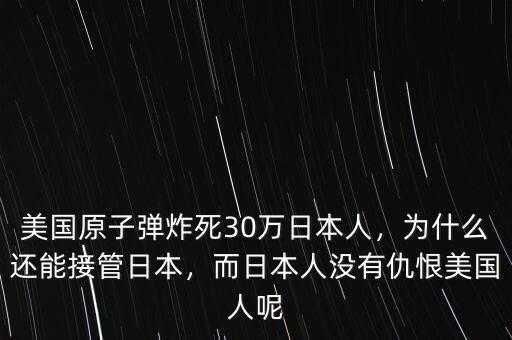 美國(guó)原子彈炸死30萬(wàn)日本人，為什么還能接管日本，而日本人沒(méi)有仇恨美國(guó)人呢