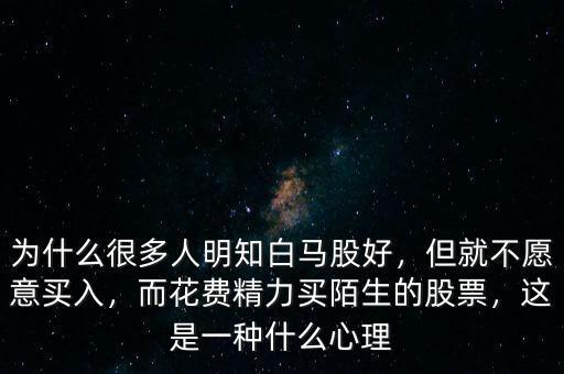 為什么很多人明知白馬股好，但就不愿意買入，而花費(fèi)精力買陌生的股票，這是一種什么心理