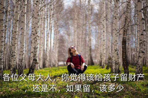 各位父母大人，你覺得該給孩子留財產，還是不，如果留，該多少