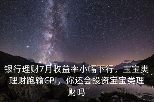 銀行理財7月收益率小幅下行，寶寶類理財跑輸CPI，你還會投資寶寶類理財嗎