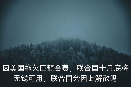 因美國(guó)拖欠巨額會(huì)費(fèi)，聯(lián)合國(guó)十月底將無(wú)錢(qián)可用，聯(lián)合國(guó)會(huì)因此解散嗎