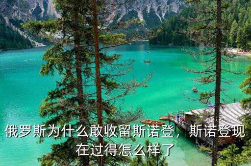 俄羅斯為什么敢收留斯諾登，斯諾登現(xiàn)在過得怎么樣了
