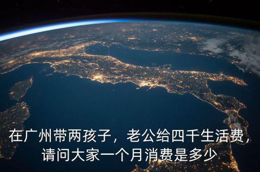 在廣州帶兩孩子，老公給四千生活費(fèi)，請(qǐng)問大家一個(gè)月消費(fèi)是多少