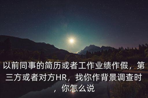 以前同事的簡(jiǎn)歷或者工作業(yè)績(jī)作假，第三方或者對(duì)方HR，找你作背景調(diào)查時(shí)，你怎么說(shuō)