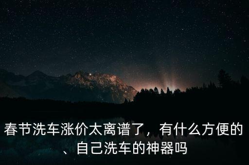 春節(jié)洗車漲價(jià)太離譜了，有什么方便的、自己洗車的神器嗎