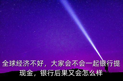 全球經(jīng)濟(jì)不好，大家會(huì)不會(huì)一起銀行提現(xiàn)金，銀行后果又會(huì)怎么樣