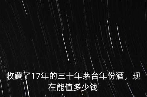收藏了17年的三十年茅臺年份酒，現(xiàn)在能值多少錢