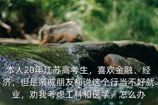 本人20年江蘇高考生，喜歡金融、經(jīng)濟(jì)，但是親戚朋友都說(shuō)這個(gè)行當(dāng)不好就業(yè)，勸我考慮工科和醫(yī)學(xué)，怎么辦