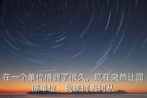 在一個(gè)單位借調(diào)了很久，現(xiàn)在突然讓回原單位，我該何去何從
