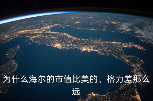 為什么海爾的市值比美的、格力差那么遠(yuǎn)