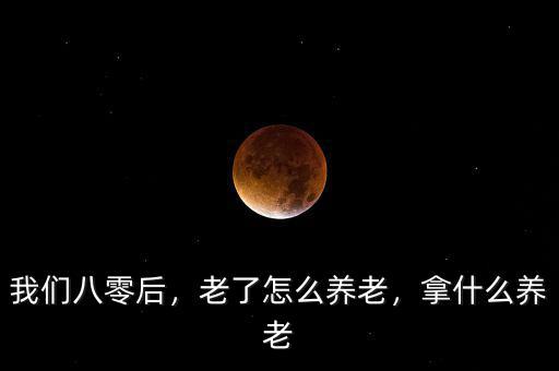 我們八零后，老了怎么養(yǎng)老，拿什么養(yǎng)老