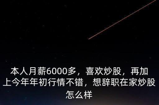 本人月薪6000多，喜歡炒股，再加上今年年初行情不錯(cuò)，想辭職在家炒股怎么樣