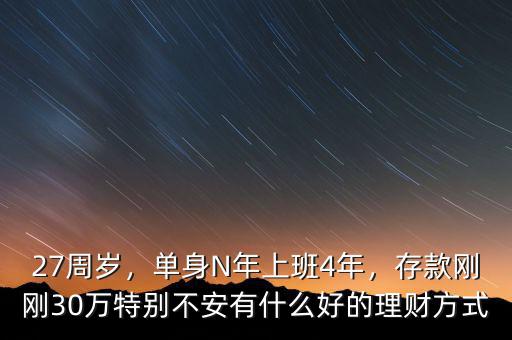 27周歲，單身N年上班4年，存款剛剛30萬特別不安有什么好的理財方式