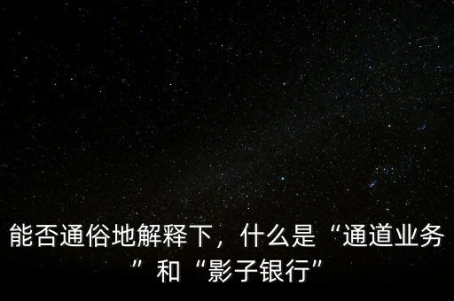 能否通俗地解釋下，什么是“通道業(yè)務(wù)”和“影子銀行”