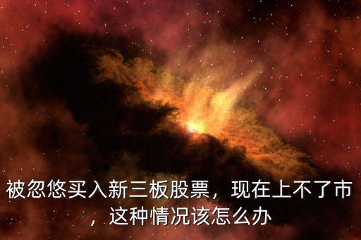被忽悠買入新三板股票，現(xiàn)在上不了市，這種情況該怎么辦