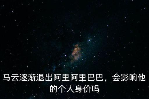 馬云逐漸退出阿里阿里巴巴，會影響他的個人身價嗎