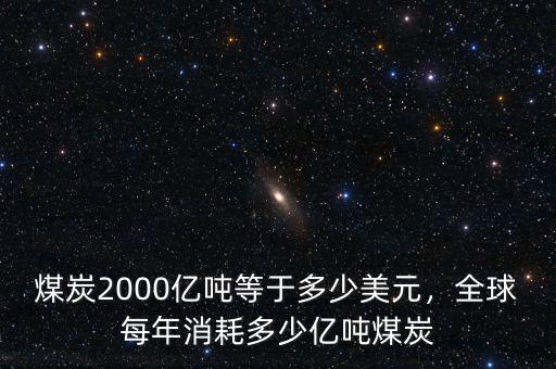 煤炭2000億噸等于多少美元，全球每年消耗多少億噸煤炭