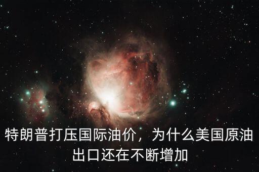 特朗普打壓國際油價(jià)，為什么美國原油出口還在不斷增加