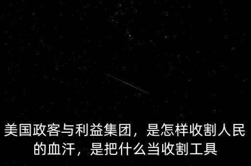 美國政客與利益集團，是怎樣收割人民的血汗，是把什么當(dāng)收割工具