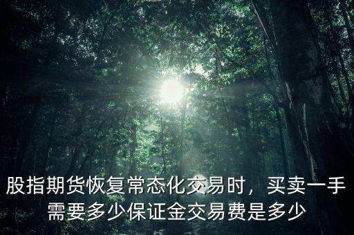 股指期貨恢復(fù)常態(tài)化交易時，買賣一手需要多少保證金交易費是多少