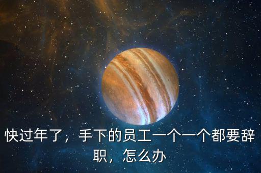 快過(guò)年了，手下的員工一個(gè)一個(gè)都要辭職，怎么辦