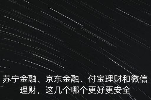 蘇寧金融、京東金融、付寶理財(cái)和微信理財(cái)，這幾個(gè)哪個(gè)更好更安全