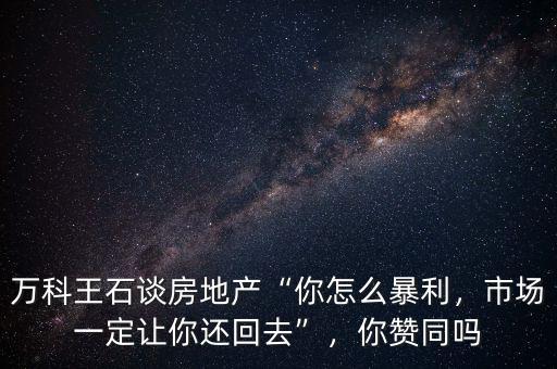 萬科王石怎么了,萬科王石談房地產你怎么暴利