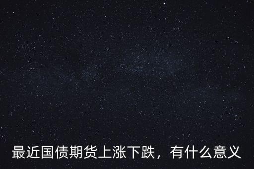 最近國債期貨上漲下跌，有什么意義