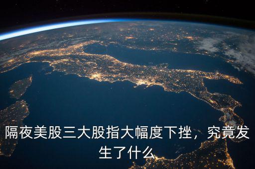 隔夜美股三大股指大幅度下挫，究竟發(fā)生了什么