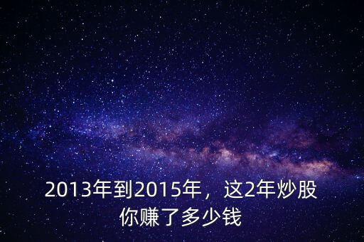 2013年到2015年，這2年炒股你賺了多少錢