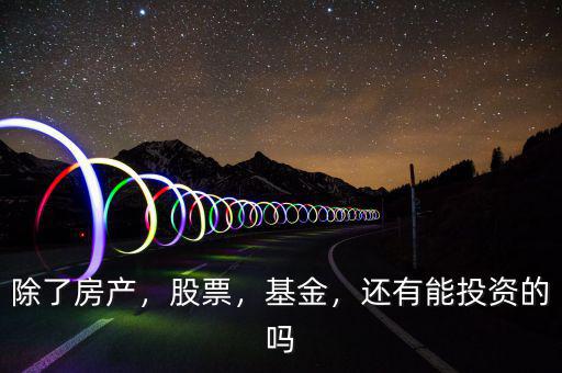 除了房產(chǎn)，股票，基金，還有能投資的嗎