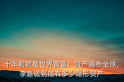 十年前就是世界首富！資產(chǎn)遍布全球，李嘉誠到底有多少隱形資產(chǎn)