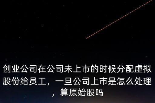 創(chuàng)業(yè)公司在公司未上市的時(shí)候分配虛擬股份給員工，一旦公司上市是怎么處理，算原始股嗎