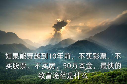 如果能穿越到10年前，不買彩票、不買股票、不買房，50萬(wàn)本金，最快的致富途徑是什么